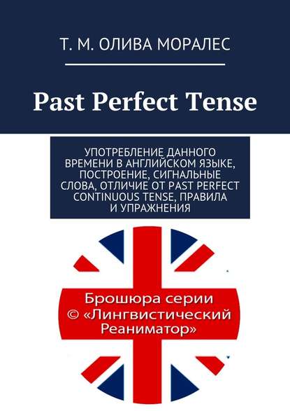 Past Perfect Tense. Употребление данного времени в английском языке, построение, сигнальные слова, отличие от Past Perfect Continuous Tense, правила и упражнения - Татьяна Олива Моралес