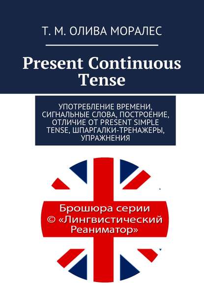 Present Continuous Tense. Употребление времени, сигнальные слова, построение, отличие от Present Simple Tense, шпаргалки-тренажеры, упражнения — Татьяна Олива Моралес