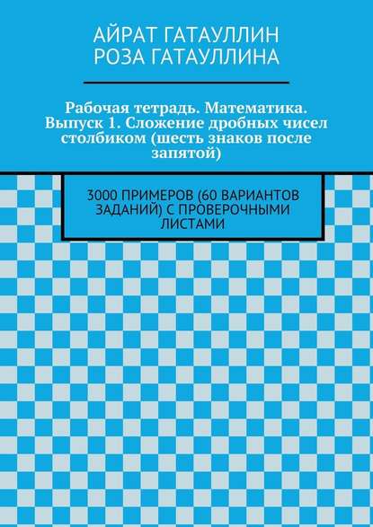 Рабочая тетрадь. Математика. Выпуск 1. Сложение дробных чисел столбиком (шесть знаков после запятой). 3000 примеров (60 вариантов заданий) с проверочными листами — Айрат Мухамедович Гатауллин