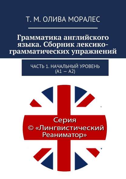 Грамматика английского языка. Сборник лексико-грамматических упражнений. Часть 1. Начальный уровень (А1 – А2) — Татьяна Олива Моралес