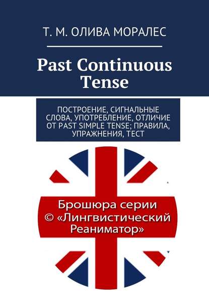 Past Continuous Tense. Построение, сигнальные слова, употребление, отличие от Past Simple Tense; правила, упражнения, тест — Татьяна Олива Моралес