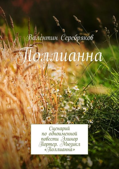 Поллианна. Сценарий по одноименной повести Элинор Портер. Мюзикл «Поллианна» — Валентин Михайлович Серебряков