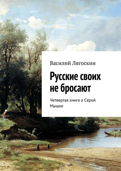 Русские своих не бросают. Четвертая книга о Серой Мышке — Василий Иванович Лягоскин