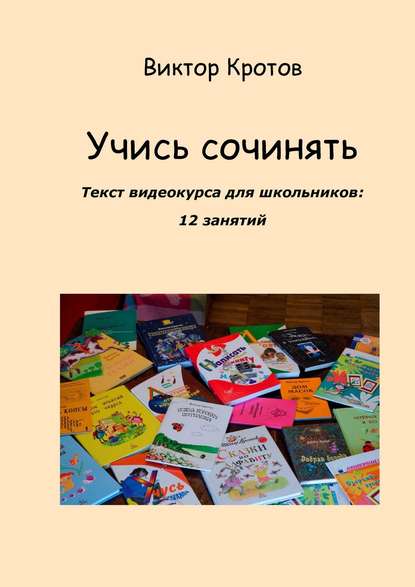 Учись сочинять. Текст видеокурса для школьников: 12 занятий - Виктор Гаврилович Кротов