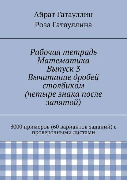 Рабочая тетрадь. Математика. Выпуск 3. Вычитание дробей столбиком (четыре знака после запятой). 3000 примеров (60 вариантов заданий) с проверочными листами - Айрат Мухамедович Гатауллин