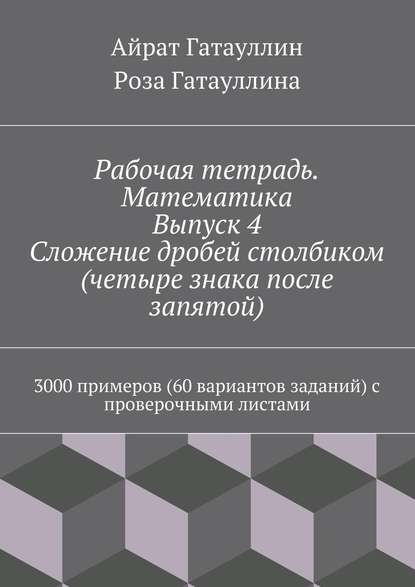 Рабочая тетрадь. Математика. Выпуск 4. Сложение дробей столбиком (четыре знака после запятой). 3000 примеров (60 вариантов заданий) с проверочными листами — Айрат Мухамедович Гатауллин