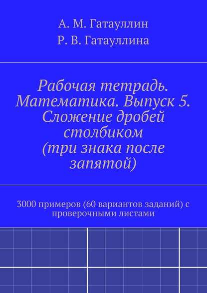 Рабочая тетрадь. Математика. Выпуск 5. Сложение дробей столбиком (три знака после запятой). 3000 примеров (60 вариантов заданий) с проверочными листами — Айрат Мухамедович Гатауллин