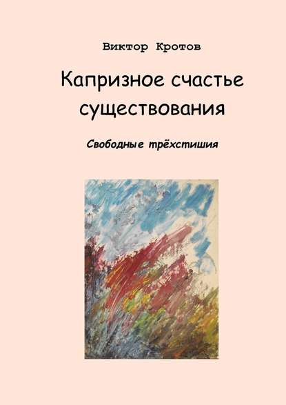 Капризное счастье существования. Свободные трёхстишия — Виктор Гаврилович Кротов