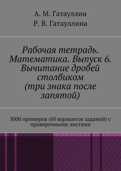 Рабочая тетрадь. Математика. Выпуск 6. Вычитание дробей столбиком (три знака после запятой). 3000 примеров (60 вариантов заданий) с проверочными листами - Айрат Мухамедович Гатауллин