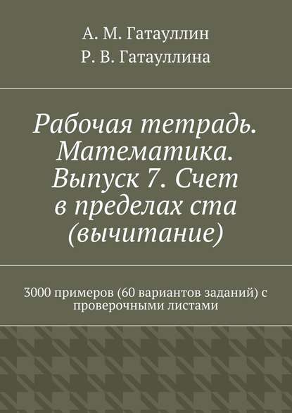 Рабочая тетрадь. Математика. Выпуск 7. Счет в пределах ста (вычитание). 3000 примеров (60 вариантов заданий) с проверочными листами — Айрат Мухамедович Гатауллин