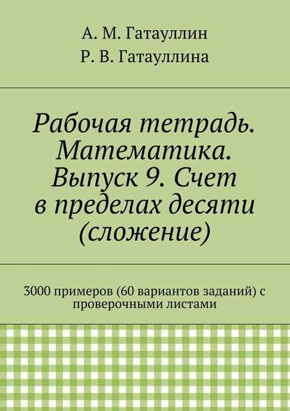 Рабочая тетрадь. Математика. Выпуск 9. Счет в пределах десяти (сложение). 3000 примеров (60 вариантов заданий) с проверочными листами — Айрат Мухамедович Гатауллин