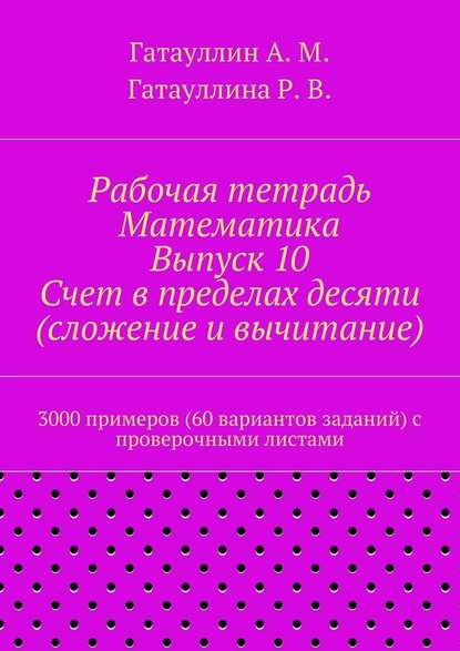 Рабочая тетрадь. Математика. Выпуск 10. Счет в пределах десяти (сложение и вычитание). 3000 примеров (60 вариантов заданий) с проверочными листами — Айрат Мухамедович Гатауллин