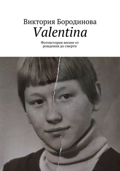 Valentina. Фотоистория жизни от рождения до смерти — Виктория Александровна Бородинова