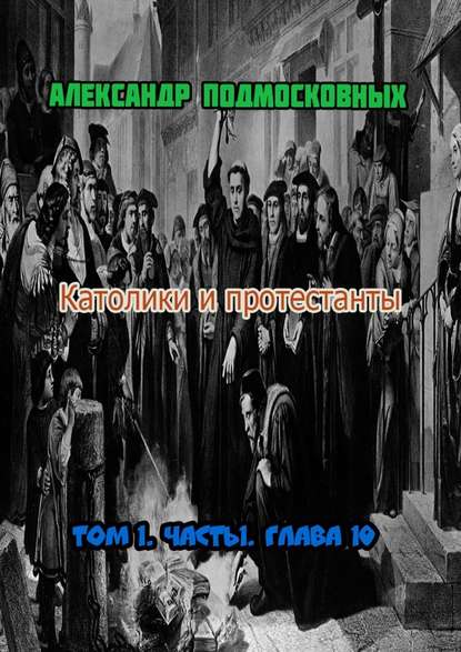 Католики и протестанты. Том 1. Часть 1. Глава 10 - Александр Подмосковных