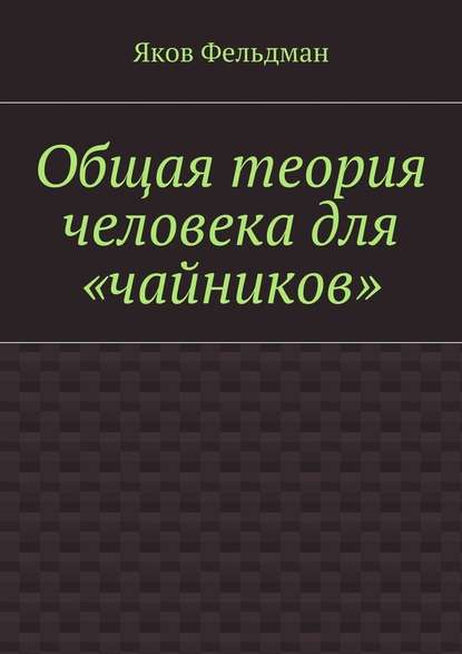 Общая теория человека для «чайников» - Яков Адольфович Фельдман