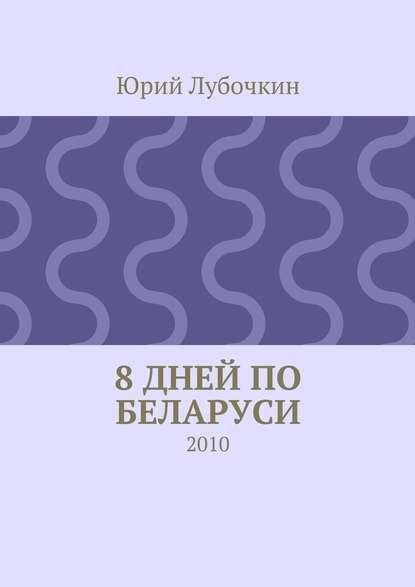 8 дней по Беларуси. 2010 — Юрий Лубочкин