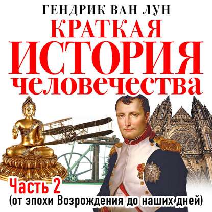 Краткая история человечества. Часть 2. От эпохи Возрождения до наших дней - Гендрик Ван Лун