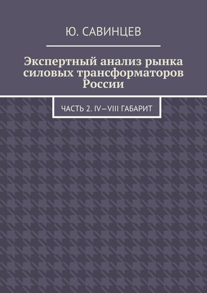 Экспертный анализ рынка силовых трансформаторов России. Часть 2. IV—VIII габарит — Юрий Михайлович Савинцев