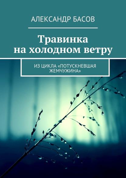 Травинка на холодном ветру. Из цикла «Потускневшая жемчужина» - Александр Басов