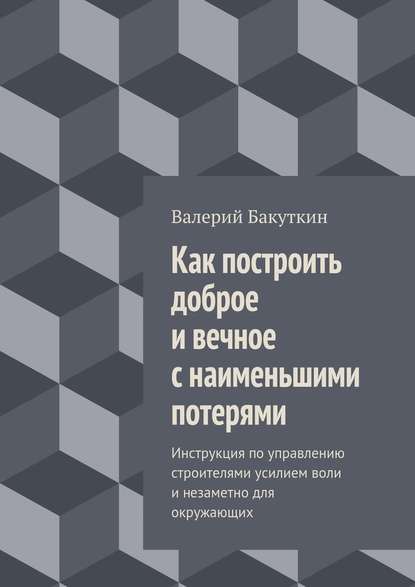 Как построить доброе и вечное с наименьшими потерями. Инструкция по управлению строителями усилием воли и незаметно для окружающих — Валерий Васильевич Бакуткин