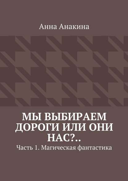 Мы выбираем дороги или они нас?.. Часть 1. Магическая фантастика - Анна Анакина