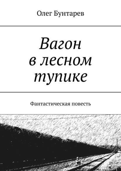 Вагон в лесном тупике. Фантастическая повесть — Олег Бунтарев