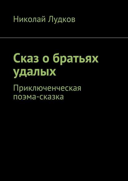 Сказ о братьях удалых. Приключенческая поэма-сказка - Николай Анатольевич Лудков