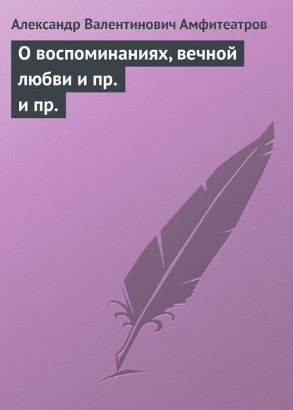 О воспоминаниях, вечной любви и пр. и пр. — Александр Амфитеатров