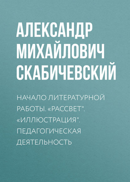 Начало литературной работы. «Рассвет». «Иллюстрация». Педагогическая деятельность — Александр Михайлович Скабичевский