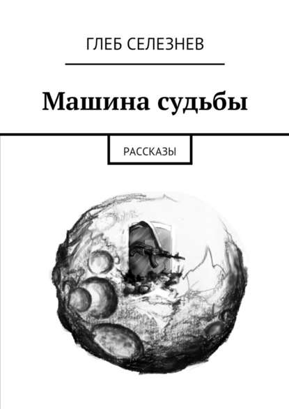 Машина судьбы. Рассказы — Глеб Вячеславович Селезнев