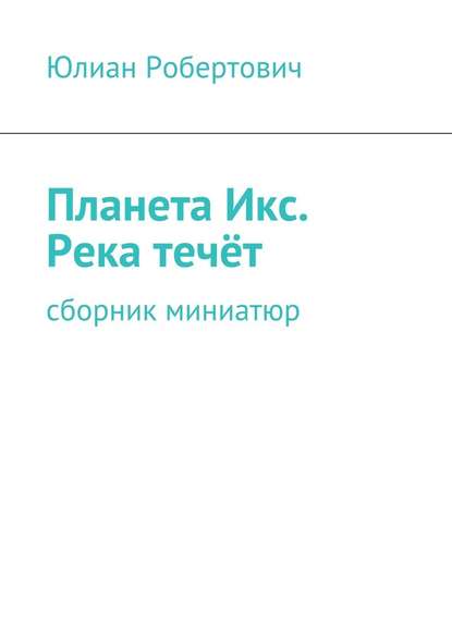 Планета Икс. Река течёт. Сборник миниатюр — Юлиан Робертович