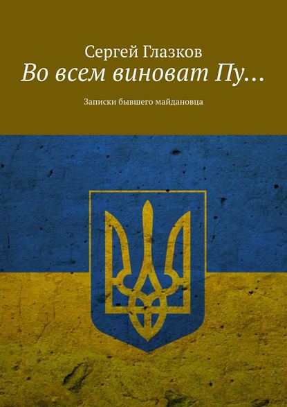 Во всем виноват Пу… Записки бывшего майдановца — Сергей Глазков