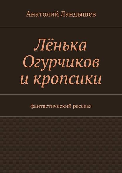 Лёнька Огурчиков и кропсики. Фантастический рассказ — Анатолий Ландышев