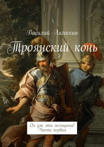 Троянский конь. Ох уж эти женщины! Часть первая — Василий Иванович Лягоскин