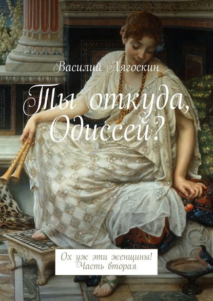 Ты откуда, Одиссей? Ох уж эти женщины! Часть вторая - Василий Иванович Лягоскин