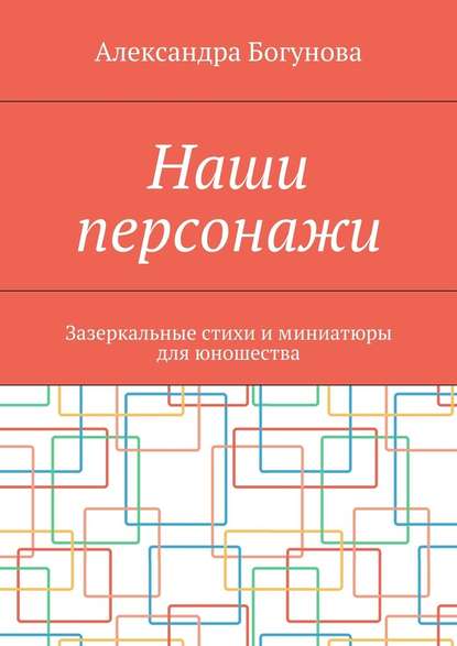 Наши персонажи. Зазеркальные стихи и миниатюры для юношества — Александра Богунова