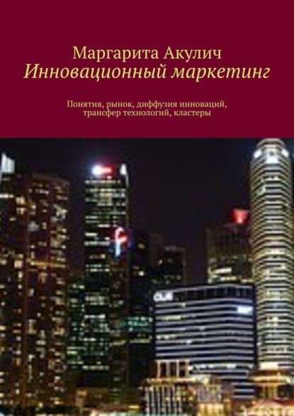 Инновационный маркетинг. Понятия, рынок, диффузия инноваций, трансфер технологий, кластеры — Маргарита Акулич