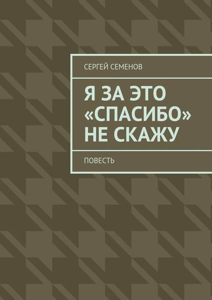 Я за это «спасибо» не скажу. Повесть — Сергей Семенов