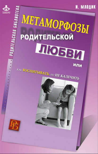 Метаморфозы родительской любви, или Как воспитывать, но не калечить — Ирина Млодик