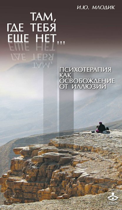 Там, где тебя еще нет… Психотерапия как освобождение от иллюзий — Ирина Млодик