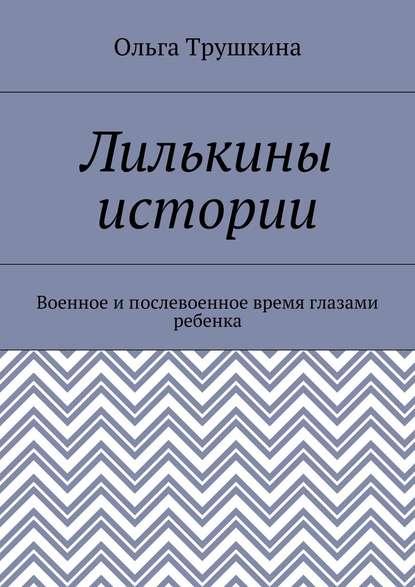 Лилькины истории. Военное и послевоенное время глазами ребенка - Ольга Трушкина