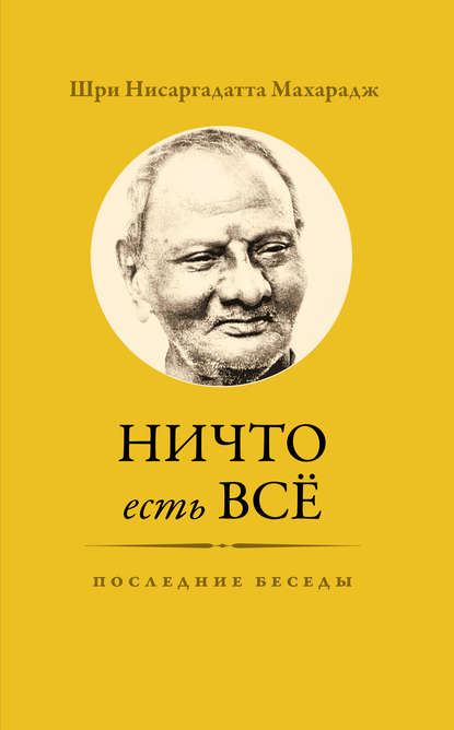 Ничто есть Всё. Последние беседы - Шри Нисаргадатта Махарадж