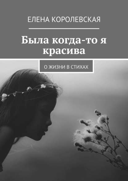 Была когда-то я красива. О жизни в стихах — Елена Королевская