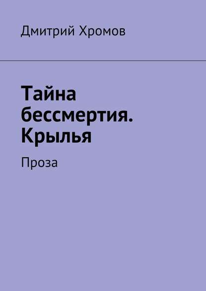 Тайна бессмертия. Крылья. Проза - Дмитрий Валерьевич Хромов