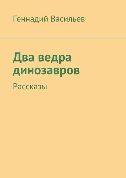 Два ведра динозавров. Рассказы — Геннадий Васильев