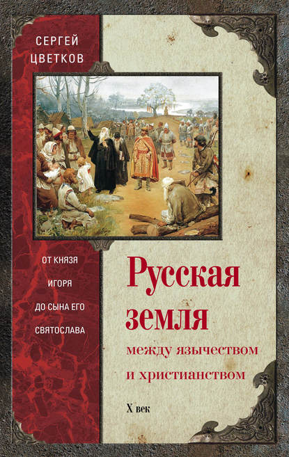 Русская земля. Между язычеством и христианством. От князя Игоря до сына его Святослава — Сергей Цветков