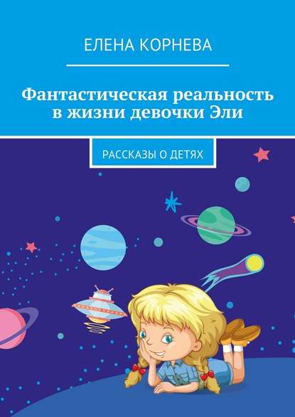 Фантастическая реальность в жизни девочки Эли. Рассказы о детях — Елена Корнева