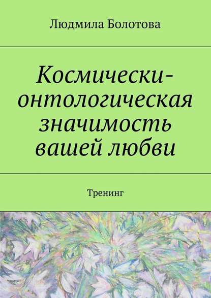 Космически-онтологическая значимость вашей любви. Тренинг — Людмила Болотова