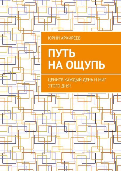 Путь на ощупь. Цените каждый день и миг этого дня! — Юрий Викторович Архиреев