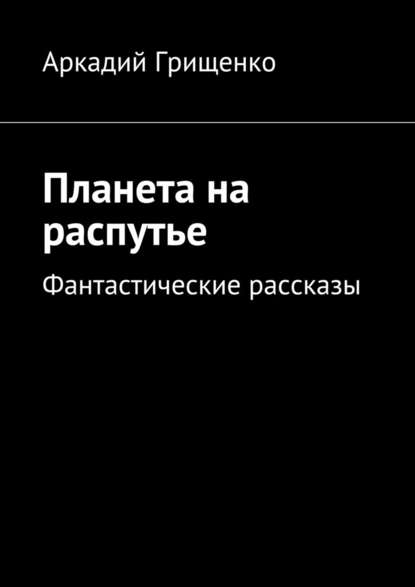 Планета на распутье. Фантастические рассказы — Аркадий Александрович Грищенко